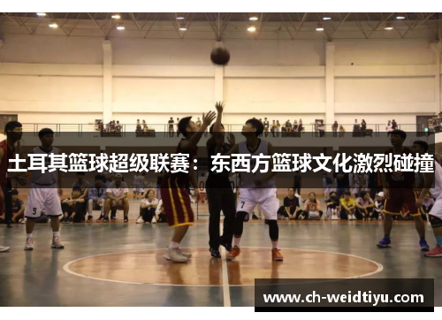 土耳其篮球超级联赛：东西方篮球文化激烈碰撞