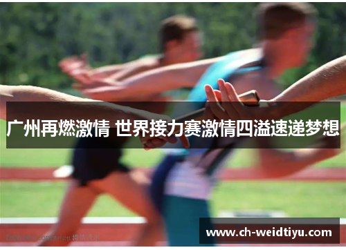 广州再燃激情 世界接力赛激情四溢速递梦想