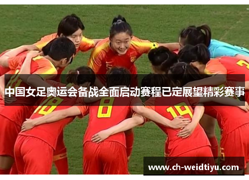 中国女足奥运会备战全面启动赛程已定展望精彩赛事